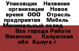 Упаковщик › Название организации ­ Новое время, ООО › Отрасль предприятия ­ Мебель › Минимальный оклад ­ 25 000 - Все города Работа » Вакансии   . Калужская обл.,Калуга г.